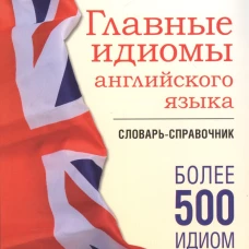 Главные идиомы английского языка.Словарь-справочник