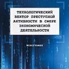 Технологический вектор преступной активности в сфере экономической деятельности. Монография