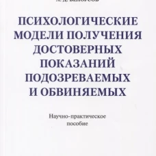 Психологические модели получения достоверных показаний подозреваемых и обвиняемых. Научно-практическое пос
