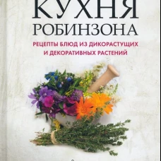 Кухня Робинзона. Рецепты блюд из дикорастущих и декоративных растений.-3-е изд., испр. и доп