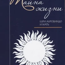 Тайна жизни. Простые ответы на сложные вопросы духовной жизни. Ауробиндо, Шри., Мать (Альфасса М.