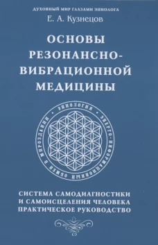 Основы резонансно-вибрационной медицины. Система самодиагностики и самоисцеления человека. Практическое руководство. Кузнецов Е.А.