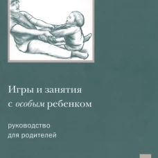 Игры и занятия с особым ребенком. Руководство для родителей