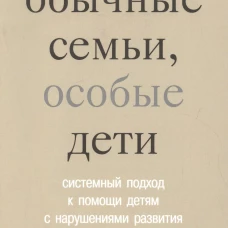 Обычные семьи, особые дети. Системный подход к помощи детям с нарушениями развития
