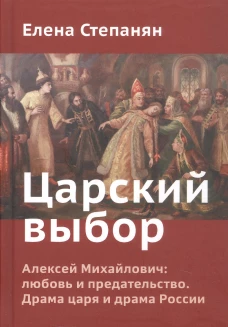 Царский выбор. Алексей Михайлович: любовь и предательство. Драма царя и драма России. Время действия - 1647 год. 6-е изд