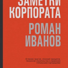 Заметки корпората. 40 бизнес-практик, описаний принципов, технологий строительства и управления глобальными корпорациями