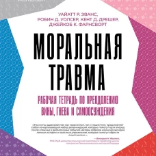 Моральная травма. Рабочая тетрадь по преодолению вины, гнева и самоосуждения