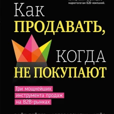 Как продавать, когда не покупают. Три мощнейших инструмента продаж на B2B-рынках