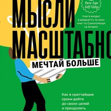 Мысли масштабно. Мечтай больше. Как в кратчайшие сроки дойти до своих целей и преодолеть внутреннего критика