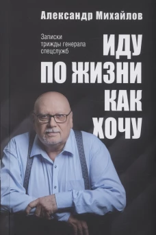 Иду по жизни как хочу. Записки трижды генерала спецслужб. Михайлов А.Г.