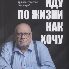 Иду по жизни как хочу. Записки трижды генерала спецслужб. Михайлов А.Г.