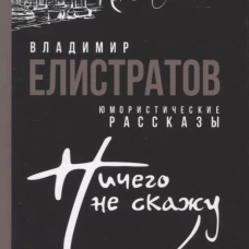 Ничего не скажу: рассказы. Елистратов В.С.