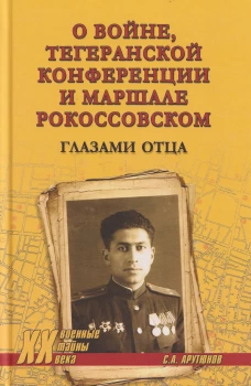 ХХ NEW О войне, Тегеранской конференции и маршале Рокоссовском. Глазами отца (16+0