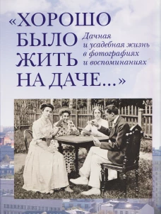 Хорошо было жить на даче: Дачная и усадебная жизнь в фотографиях и воспоминаниях конца ХIХ - начала ХХ века