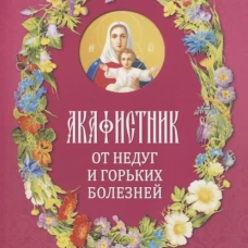 Акафистник. От недуг и горьких болезней