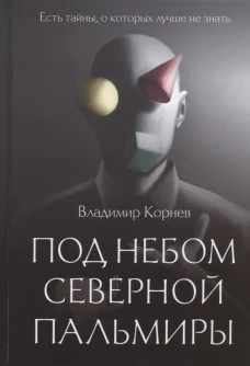 Под небом Северной Пальмиры: Чем прекраснее здание, тем красивее рутины: роман. Корнев В.