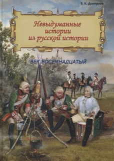 Невыдуманные истории из русской истории: Век восемнадцатый. Дмитриев В.К.