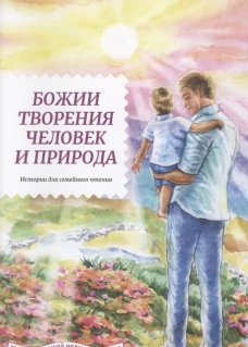 Божии творения человек и природа. Истории для семейного чтения. Сост. Жданов Т.Д.