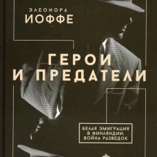 Герои и предатели. Белая эмиграция в Финляндии: война разведок. Иоффе Э.