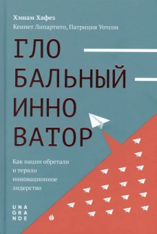 Глобальный инноватор. Как нации обретали и теряли инновационное лидерство. Уотсон П., Хафез Х, Липартито