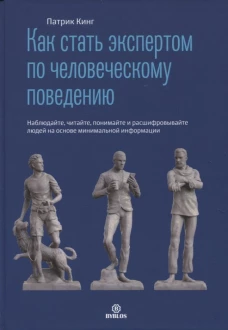 Как стать экспертом по человеческому поведению. Наблюдайте, читайте, понимайте и расшифровывайте людей на основе минимальной информации. Кинг П.