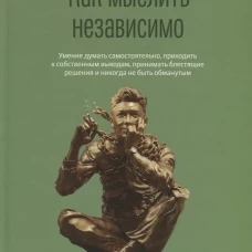 Как мыслить независимо. Умение думать самостоятельно, приходить к собственным выводам, принимать блестящие решения и никогда не быть обманутым. Кинг П.