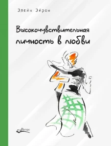 Высокочувствительная личность в любви. Как строить отношения и понимать партнера, когда весь мир против вас. Эйрон Э.