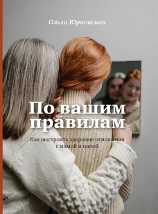 По вашим правилам. Как выстроить зоровые отношения с мамой и папой
