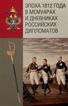 Эпоха 1812 года в мемуарах и дневниках российских дипломатов / вступ. ст., коммент. В. М. Безотосного