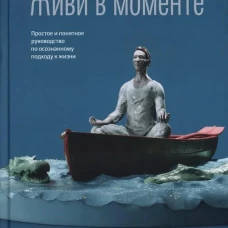 Живи в моменте. Простое и понятное руководство по осознанному подходу к жизни