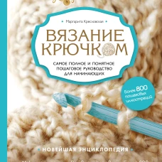 Вязание крючком. Самое полное и понятное пошаговое руководство для начинающих. Новейшая энциклопедия