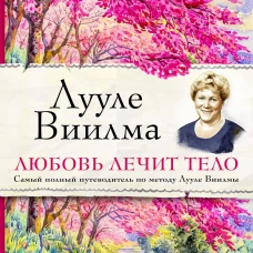 Лууле Виилма. Любовь лечит тело. Самый полный путеводитель по методу Лууле Виилмы