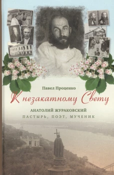 К незакатному Свету. Анатолий Жураковский. Пастырь, поэт, мученик (оф. 1)