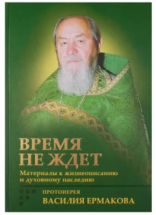 Время не ждет. Материалы к жизнеописанию и духовному наследию протоиерея Василия Ермакова. Корнилова И.К