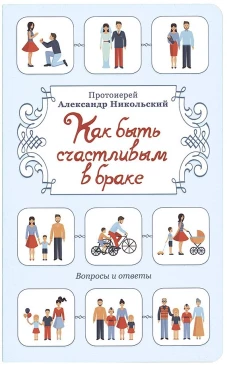 Как быть счастливым в браке: Вопросы и ответы. Никольский А., протоиерей