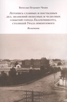 Летопись славных и постыдных дел, знамений небесных и чудесных событий города Екатеринбурга, столицей Урала именуемого: фельетоны