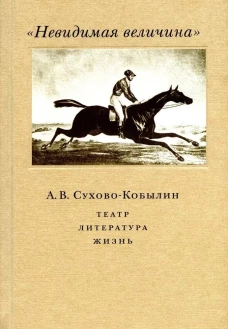 "Невидимая величина". А. В. Сухово-Кобылин: театр, литература, жизнь