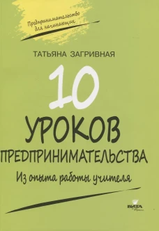 10 уроков предпринимательства. Из опыта работы учителя: методическое пособие. 2-е изд. Загривная Т. В.