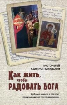 Как жить, чтобы радовать Бога. Добрые мысли и советы прихожанам на елеопомазании. Валентин (Мордасов), протоиерей