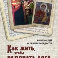 Как жить, чтобы радовать Бога. Добрые мысли и советы прихожанам на елеопомазании. Валентин (Мордасов), протоиерей