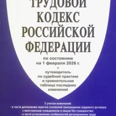 Трудовой кодекс РФ (ТК РФ) по сост. на 1.02.2026 с таблицей изменений и с путеводителем по судебной практике
