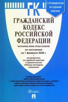 Гражданский кодекс РФ Ч.1,2,3 и 4 (на 01.02.26) +путев.по суд.практ.и сравнит.таблица посл