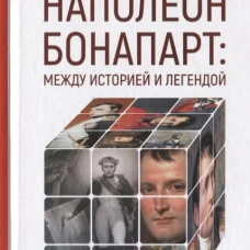 Наполеон Бонапарт. Между историей и легендой