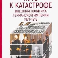 Путь к катастрофе. Внешняя политика Германской империи. 1871&ndash;1918