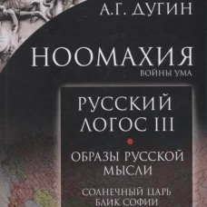 Ноомахия: войны ума. Русский Логос 3. Образы русской мысли. Солнечный царь, блик Софии и Русь Подземная. Дугин А.Г.