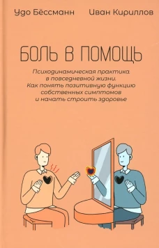 Боль в помощь: Психодинамическая практика в повседневной жизни. Как понять позитивную функцию собственных симптомов и начать строить здоровье