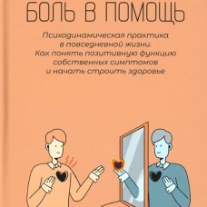 Боль в помощь: Психодинамическая практика в повседневной жизни. Как понять позитивную функцию собственных симптомов и начать строить здоровье
