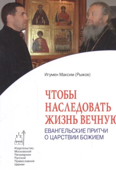 Чтобы наследовать жизнь вечную. Евангельские притчи о царствии Божием. Максим (Рыжов), игуме