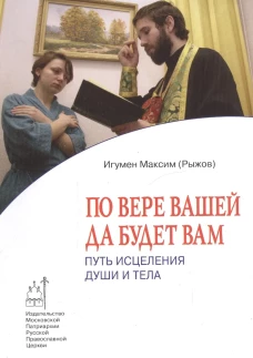 По вере вашей да будет вам: Путь исцеления души и тела. Максим (Рыжов), игумен