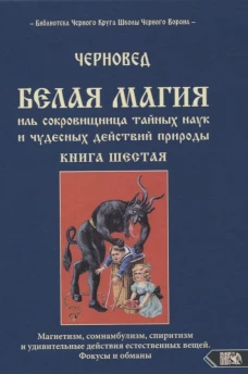 Белая магия иль сокровищница тайных наук и чудесных действий природы. Кн. 6. Шадрин В.Г. (Черновед)